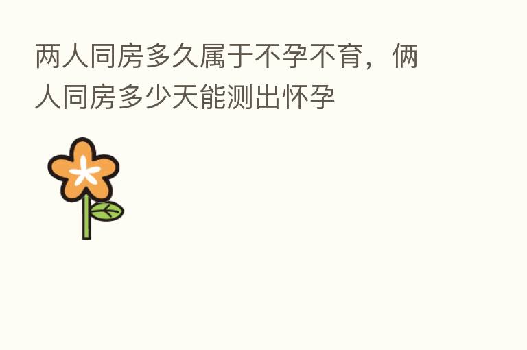 两人同房多久属于不孕不育,俩人同房多少天能测出怀孕
