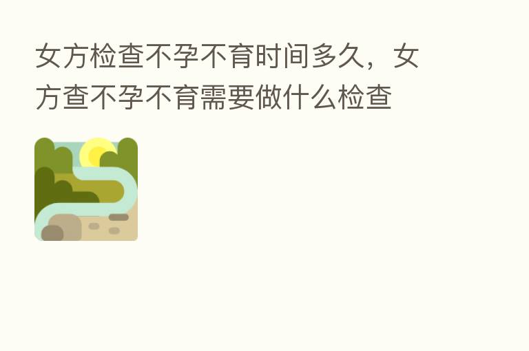 女方检查不孕不育时间多久,女方查不孕不育需要做什么检查