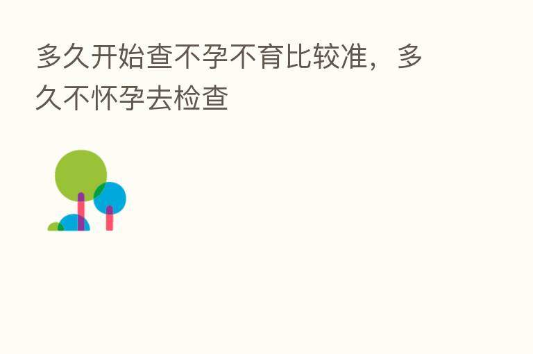 多久开始查不孕不育比较准，多久不怀孕去检查