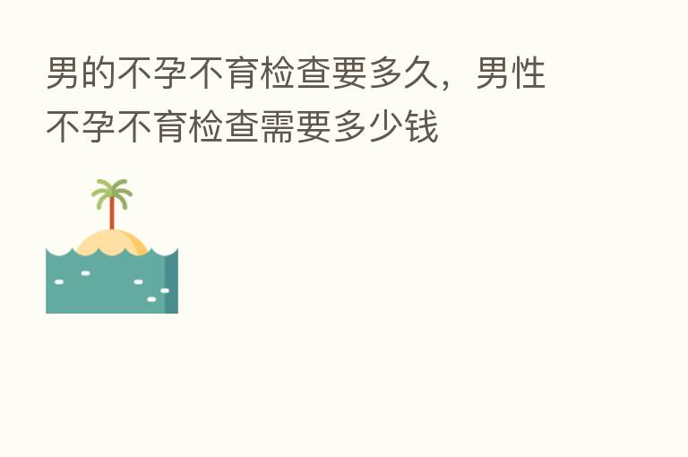 男的不孕不育检查要多久，男性不孕不育检查需要多少前