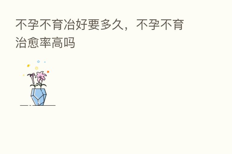 不孕不育冶好要多久,不孕不育治愈率高吗