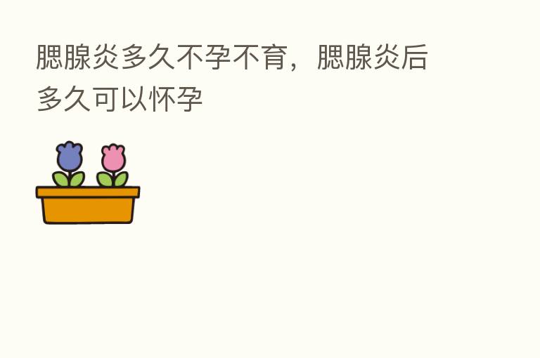 腮腺炎多久不孕不育，腮腺炎后多久可以怀孕