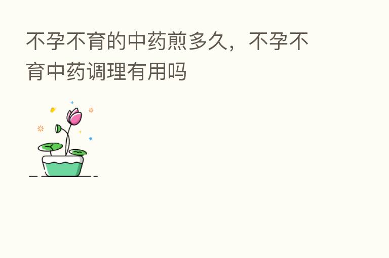 不孕不育的中药煎多久,不孕不育中药调理有用吗