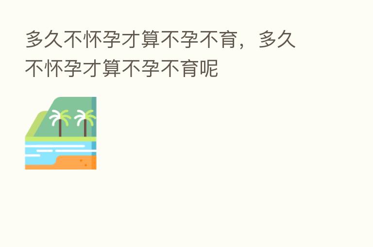 多久不怀孕才算不孕不育,多久不怀孕才算不孕不育呢