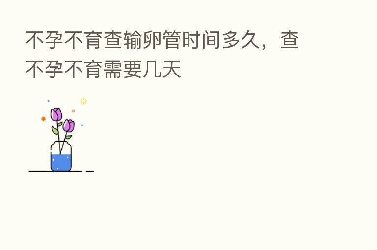 不孕不育查输卵管时间多久，查不孕不育需要几天