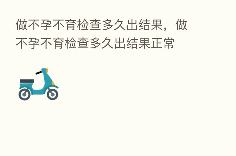 做不孕不育检查多久出结果,做不孕不育检查多久出结果正常
