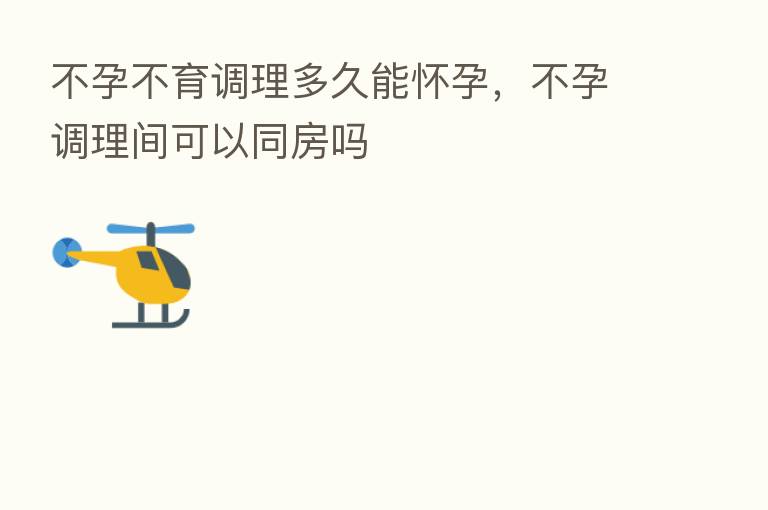 不孕不育调理多久能怀孕，不孕调理间可以同房吗