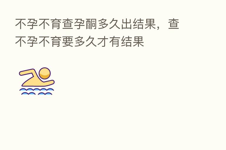 不孕不育查孕酮多久出结果,查不孕不育要多久才有结果