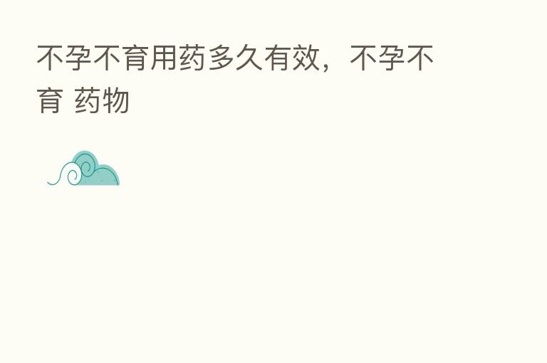 不孕不育用药多久有效,不孕不育 药物