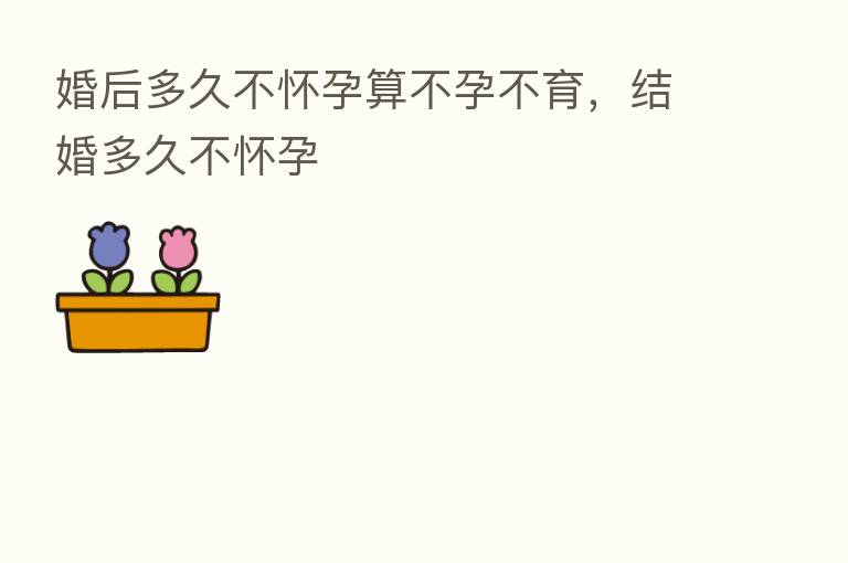 婚后多久不怀孕算不孕不育,结婚多久不怀孕