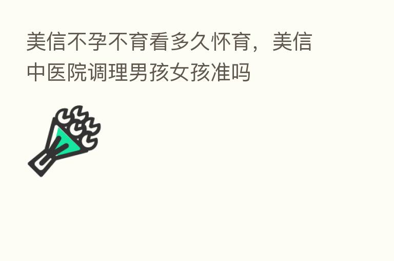 美信不孕不育看多久怀育,美信中医院调理男孩女孩准吗
