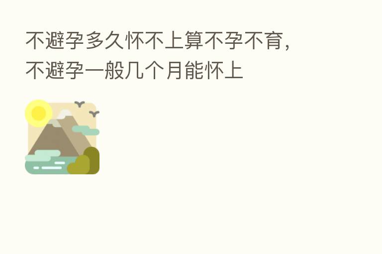 不避孕多久怀不上算不孕不育,不避孕一般几个月能怀上