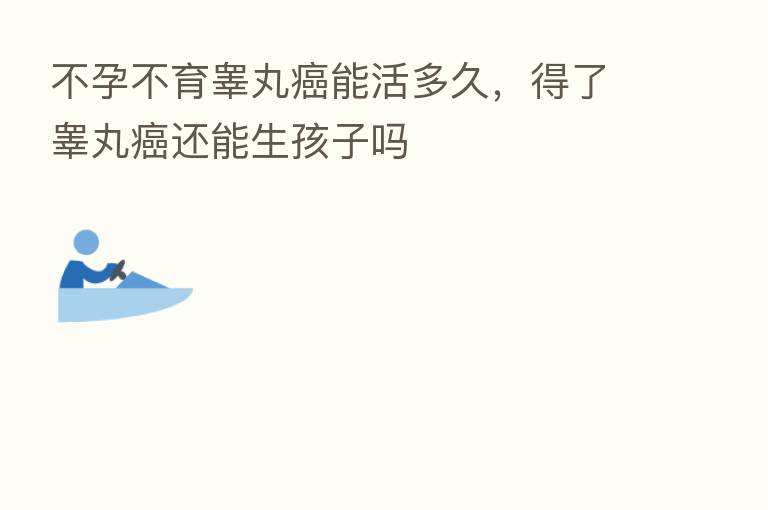 不孕不育睾丸癌能活多久,得了睾丸癌还能生孩子吗