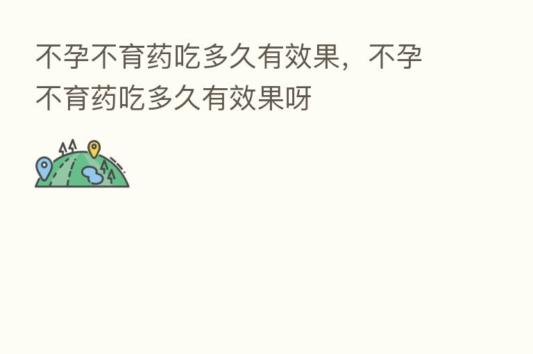 不孕不育药吃多久有效果,不孕不育药吃多久有效果呀