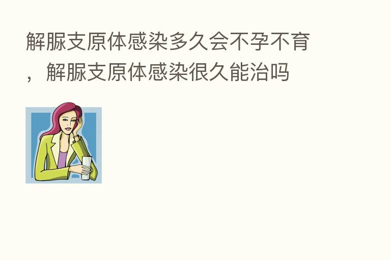 解脲支原体感染多久会不孕不育,解脲支原体感染很久能治吗