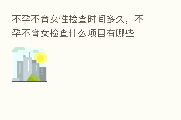 不孕不育女性检查时间多久,不孕不育女检查什么项目有哪些