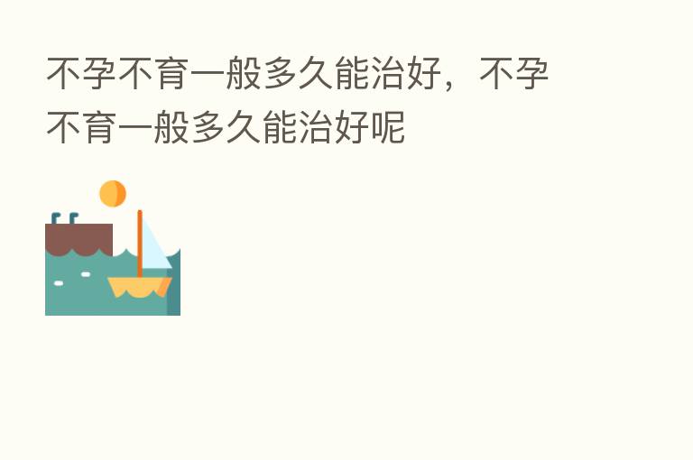不孕不育一般多久能治好,不孕不育一般多久能治好呢