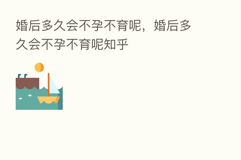 婚后多久会不孕不育呢,婚后多久会不孕不育呢知乎