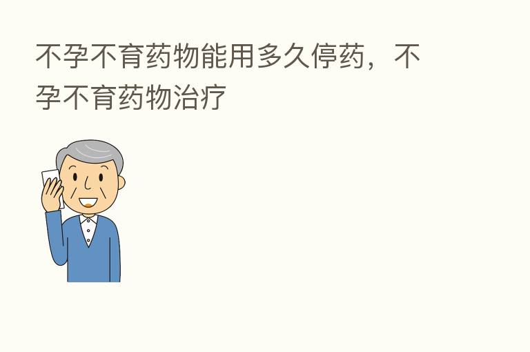 不孕不育药物能用多久停药,不孕不育药物治疗