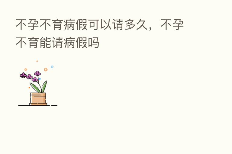 不孕不育病假可以请多久，不孕不育能请病假吗