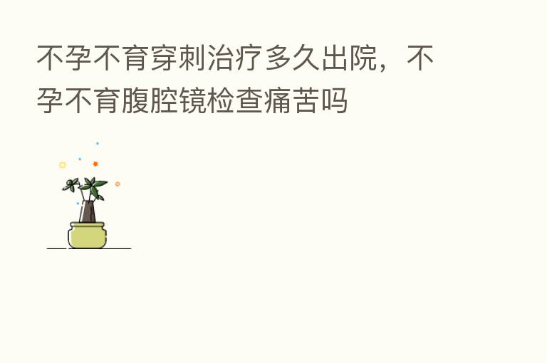不孕不育穿刺治疗多久出院,不孕不育腹腔镜检查痛苦吗