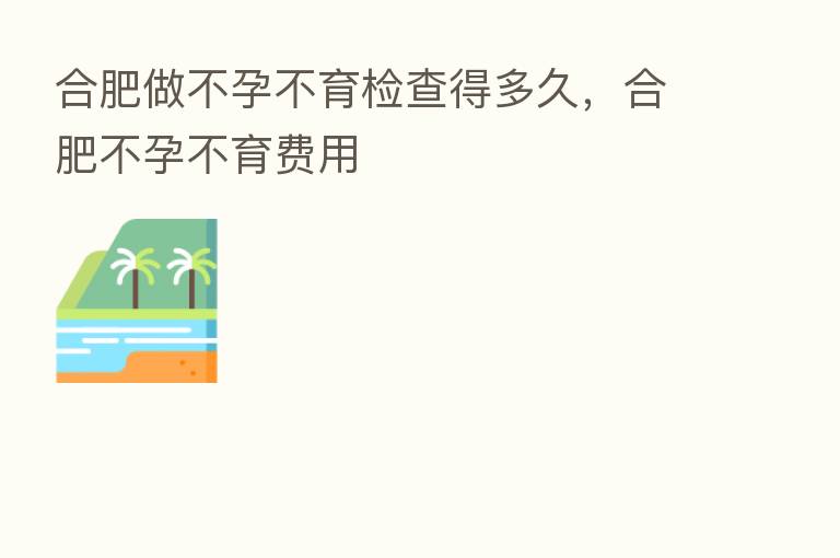 合肥做不孕不育检查得多久,合肥不孕不育费用