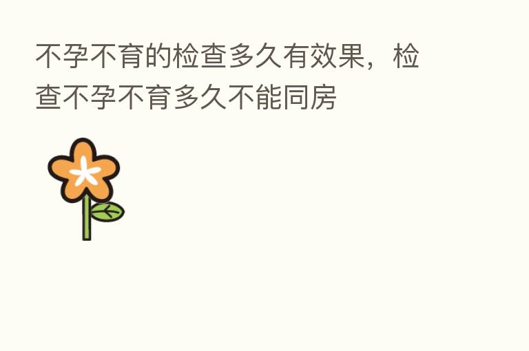 不孕不育的检查多久有效果，检查不孕不育多久不能同房