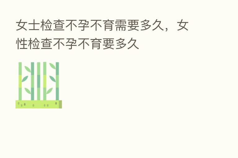 女士检查不孕不育需要多久,女性检查不孕不育要多久