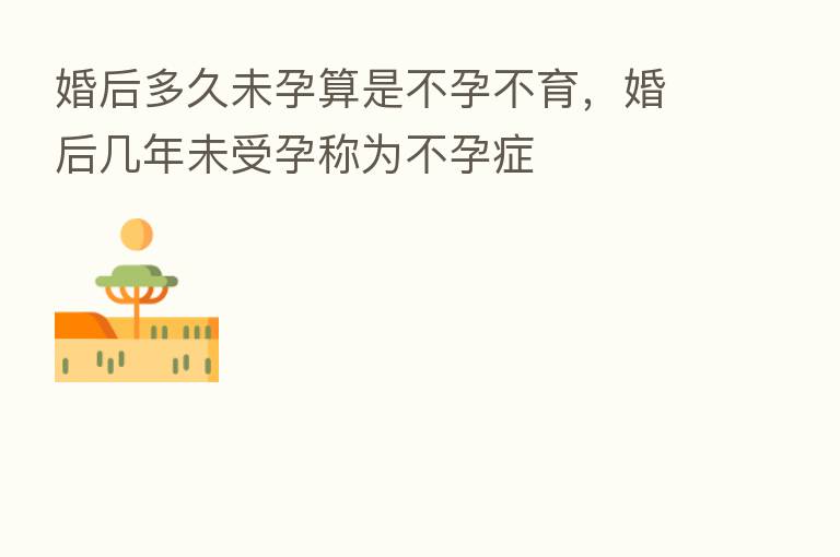 婚后多久未孕算是不孕不育,婚后几年未受孕称为不孕症