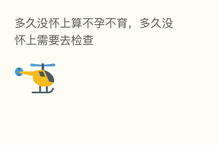 多久没怀上算不孕不育,多久没怀上需要去检查
