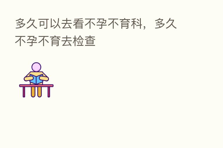 多久可以去看不孕不育科,多久不孕不育去检查
