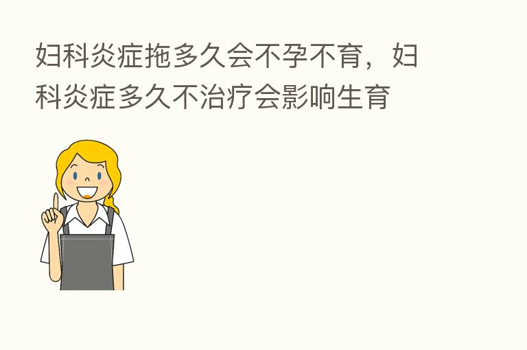 妇科炎症拖多久会不孕不育,妇科炎症多久不治疗会影响生育
