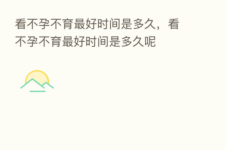 看不孕不育 好时间是多久,看不孕不育 好时间是多久呢