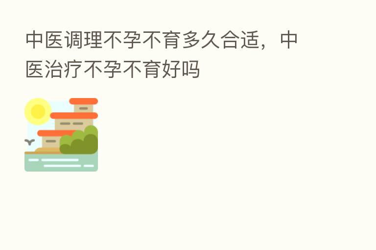 中医调理不孕不育多久合适,中医治疗不孕不育好吗