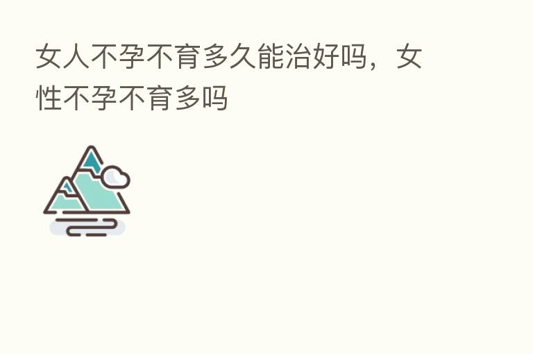 女人不孕不育多久能治好吗,女性不孕不育多吗