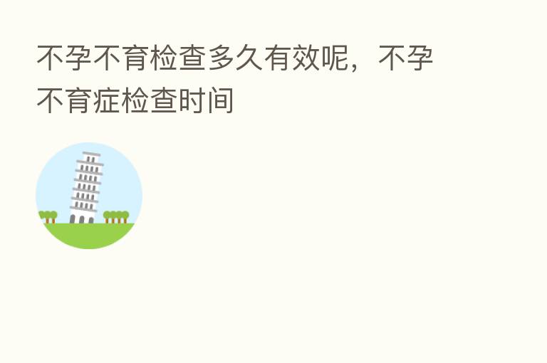 不孕不育检查多久有效呢,不孕不育症检查时间