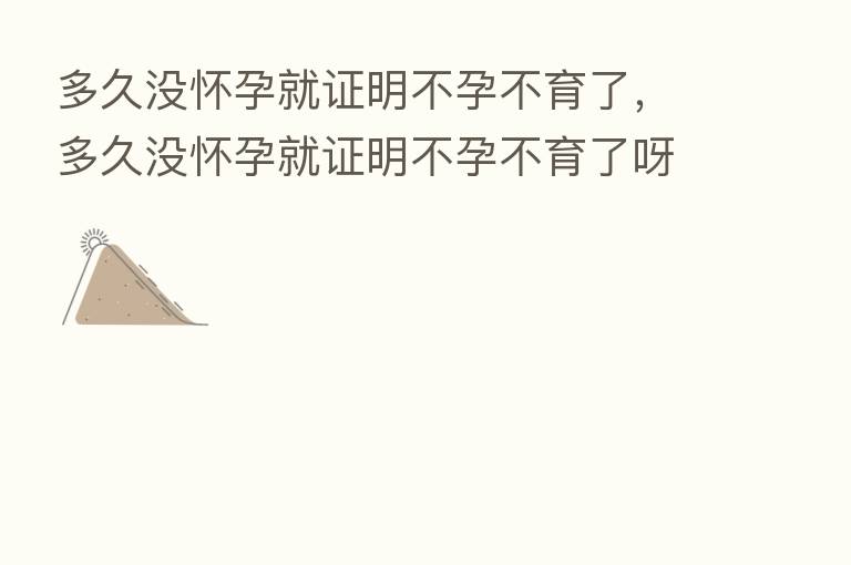 多久没怀孕就证明不孕不育了，多久没怀孕就证明不孕不育了呀