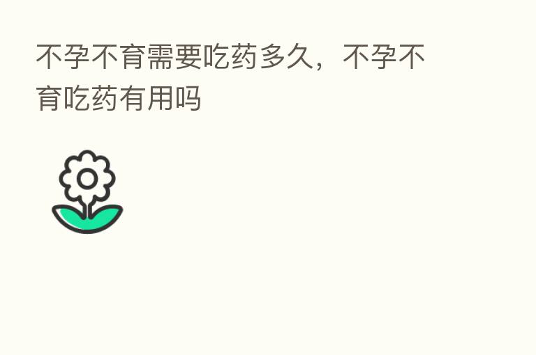 不孕不育需要吃药多久,不孕不育吃药有用吗