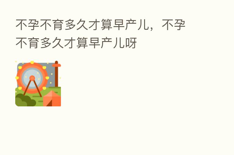 不孕不育多久才算早产儿，不孕不育多久才算早产儿呀