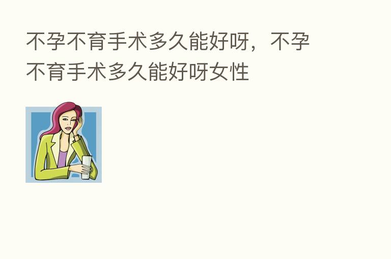 不孕不育手术多久能好呀，不孕不育手术多久能好呀女性