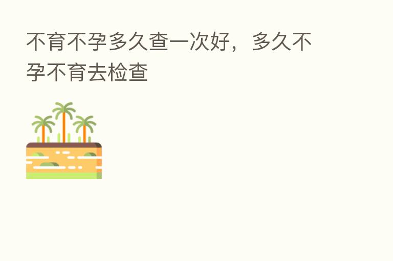 不育不孕多久查一次好，多久不孕不育去检查