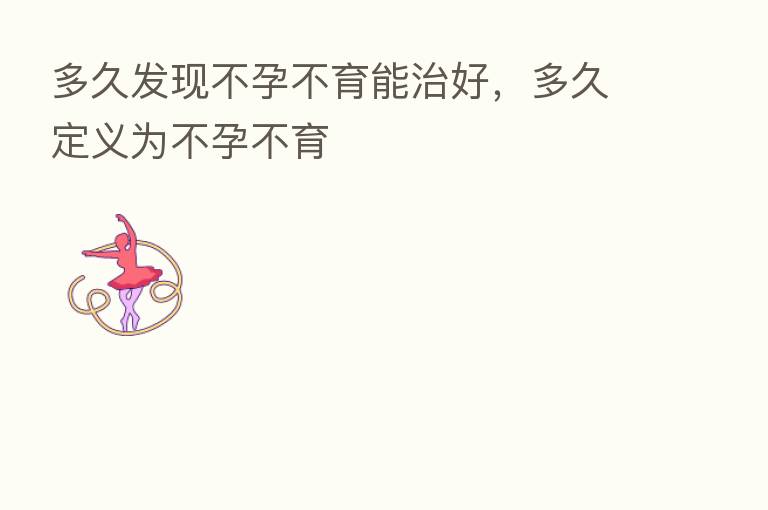 多久发现不孕不育能治好,多久定义为不孕不育
