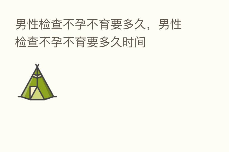 男性检查不孕不育要多久,男性检查不孕不育要多久时间