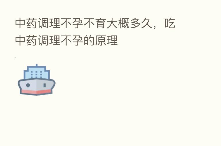中药调理不孕不育大概多久,吃中药调理不孕的原理