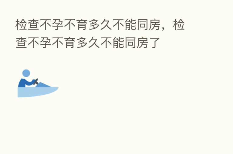 检查不孕不育多久不能同房,检查不孕不育多久不能同房了