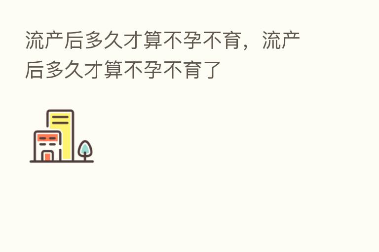 流产后多久才算不孕不育,流产后多久才算不孕不育了