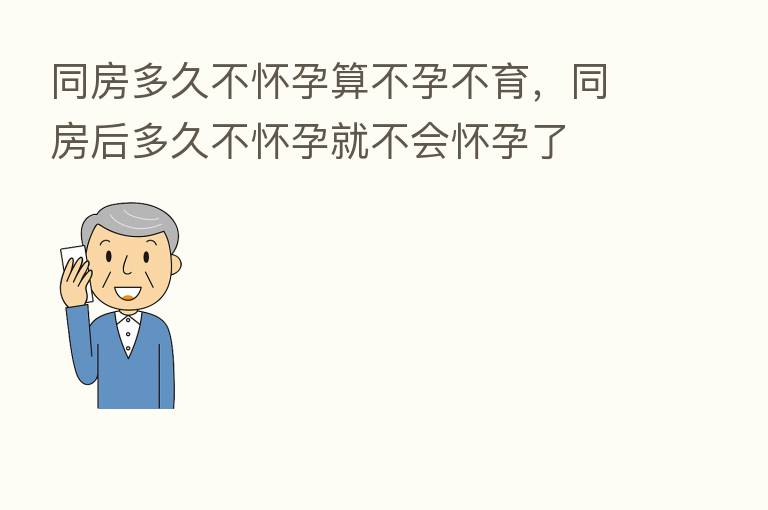 同房多久不怀孕算不孕不育,同房后多久不怀孕就不会怀孕了