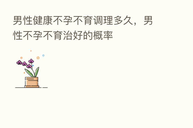 男性健康不孕不育调理多久,男性不孕不育治好的概率