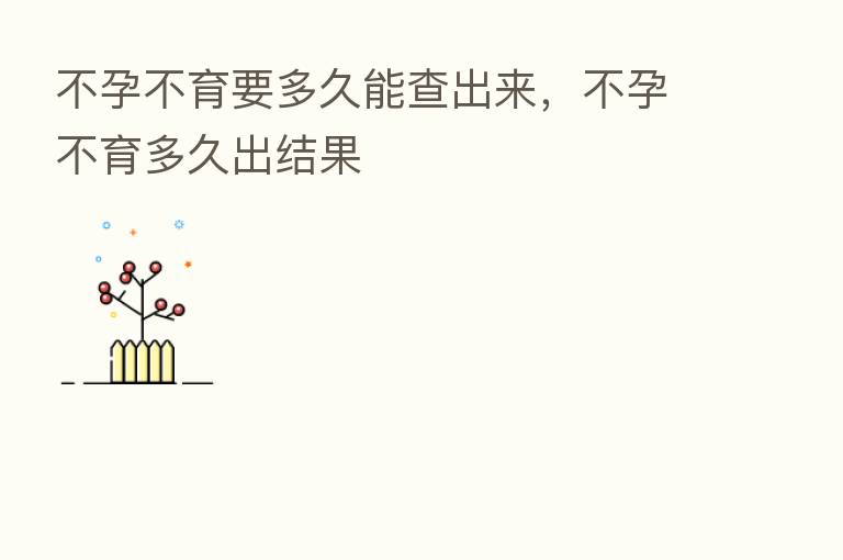 不孕不育要多久能查出来,不孕不育多久出结果