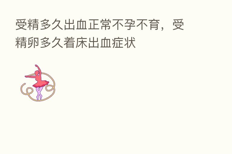 受精多久出血正常不孕不育,受精卵多久着床出血症状